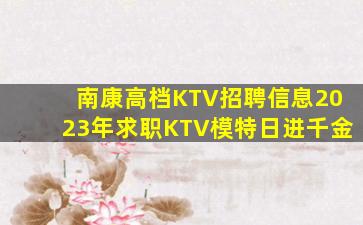 南康高档KTV招聘信息2023年求职KTV模特日进千金