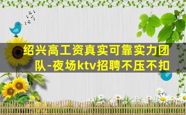 绍兴高工资真实可靠实力团队-夜场ktv招聘不压不扣